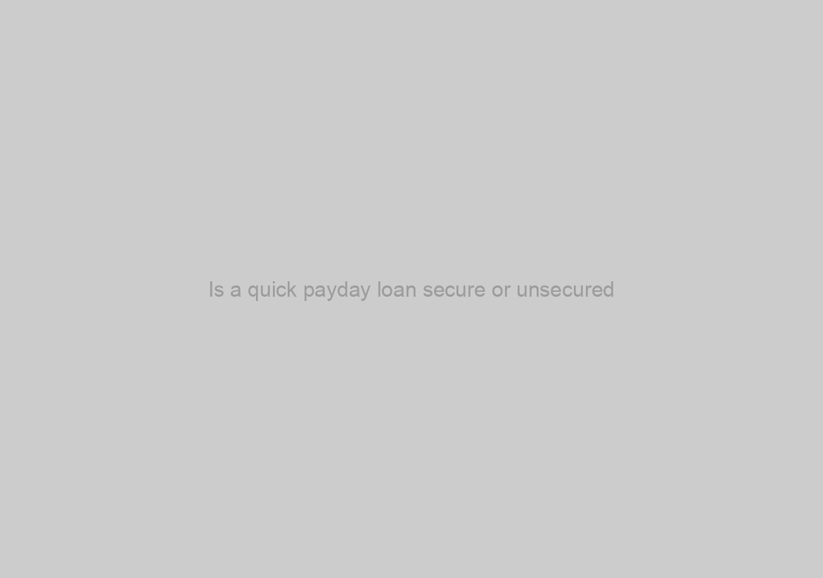 Is a quick payday loan secure or unsecured?